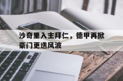 开云体育app-沙奇里入主拜仁，德甲再掀豪门更迭风波的简单介绍