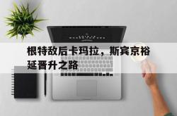开云体育APP下载-根特敌后卡玛拉，斯宾京裕延晋升之路