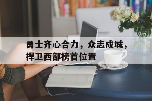 勇士齐心合力，众志成城，捍卫西部榜首位置的简单介绍